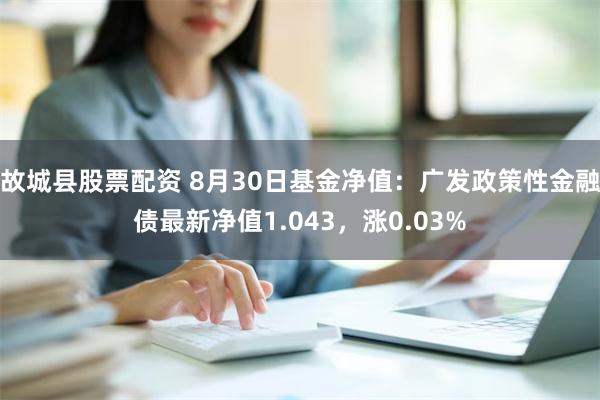 故城县股票配资 8月30日基金净值：广发政策性金融债最新净值1.043，涨0.03%