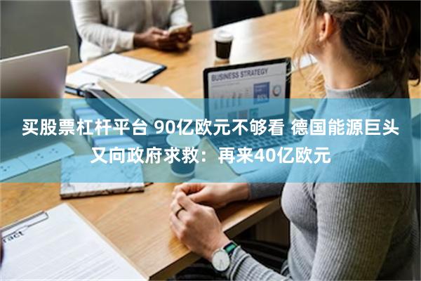 买股票杠杆平台 90亿欧元不够看 德国能源巨头又向政府求救：再来40亿欧元