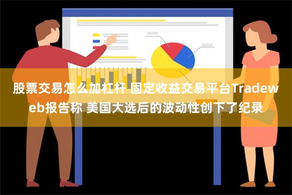 股票交易怎么加杠杆 固定收益交易平台Tradeweb报告称 美国大选后的波动性创下了纪录