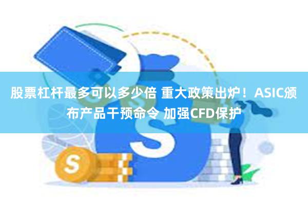 股票杠杆最多可以多少倍 重大政策出炉！ASIC颁布产品干预命令 加强CFD保护