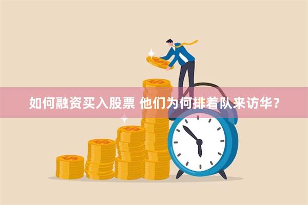 如何融资买入股票 他们为何排着队来访华？