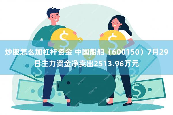 炒股怎么加杠杆资金 中国船舶（600150）7月29日主力资金净卖出2513.96万元