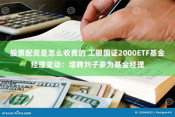 股票配资是怎么收费的 工银国证2000ETF基金经理变动：增聘刘子豪为基金经理