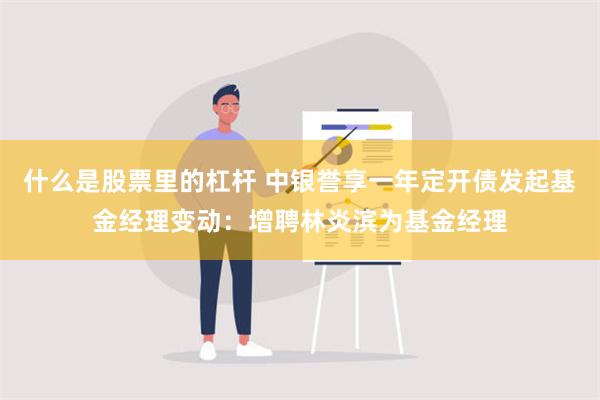 什么是股票里的杠杆 中银誉享一年定开债发起基金经理变动：增聘林炎滨为基金经理