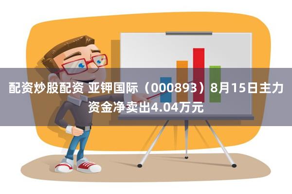 配资炒股配资 亚钾国际（000893）8月15日主力资金净卖出4.04万元