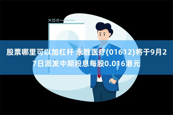 股票哪里可以加杠杆 永胜医疗(01612)将于9月27日派发中期股息每股0.016港元