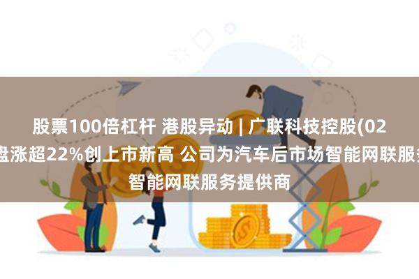 股票100倍杠杆 港股异动 | 广联科技控股(02531)尾盘涨超22%创上市新高 公司为汽车后市场智能网联服务提供商