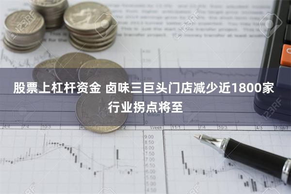 股票上杠杆资金 卤味三巨头门店减少近1800家 行业拐点将至