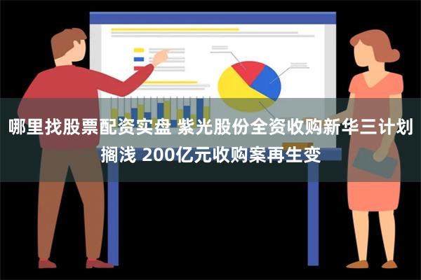 哪里找股票配资实盘 紫光股份全资收购新华三计划搁浅 200亿元收购案再生变