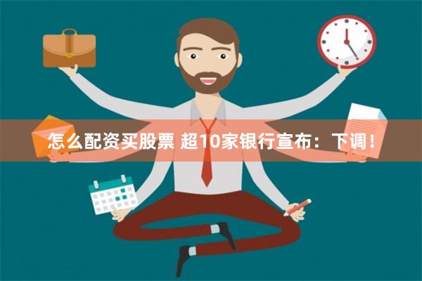 怎么配资买股票 超10家银行宣布：下调！