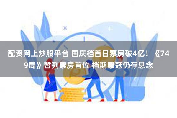 配资网上炒股平台 国庆档首日票房破4亿！《749局》暂列票房首位 档期票冠仍存悬念