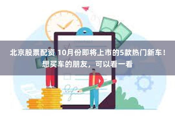 北京股票配资 10月份即将上市的5款热门新车！想买车的朋友，可以看一看