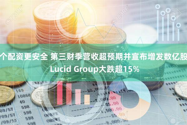 那个配资更安全 第三财季营收超预期并宣布增发数亿股票 Lucid Group大跌超15%