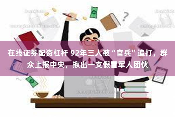 在线证劵配资杠杆 92年三人被“官兵”追打，群众上报中央，揪出一支假冒军人团伙