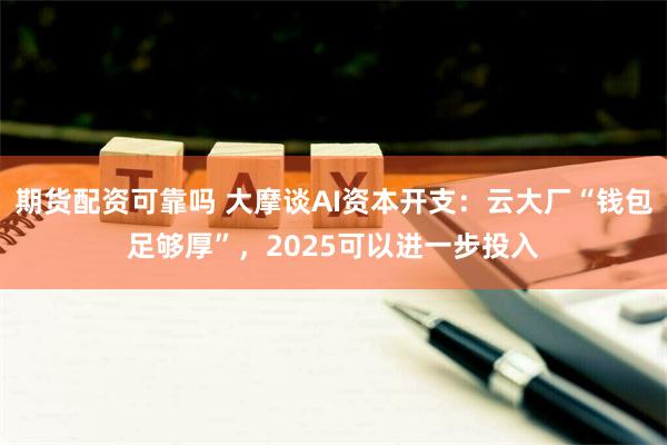 期货配资可靠吗 大摩谈AI资本开支：云大厂“钱包足够厚”，2025可以进一步投入