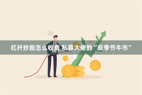 杠杆炒股怎么收费 私募大佬的“反季节牛市”