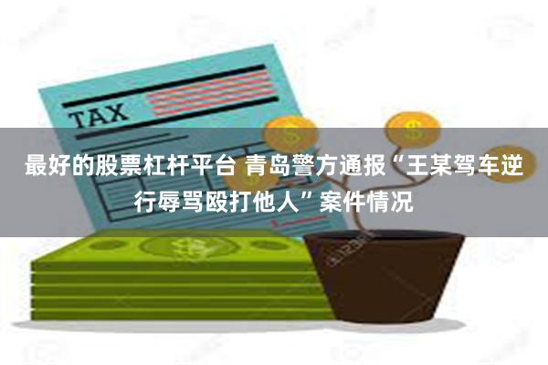 最好的股票杠杆平台 青岛警方通报“王某驾车逆行辱骂殴打他人”案件情况