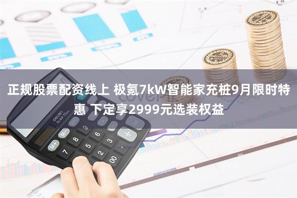 正规股票配资线上 极氪7kW智能家充桩9月限时特惠 下定享2999元选装权益