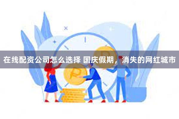 在线配资公司怎么选择 国庆假期，消失的网红城市