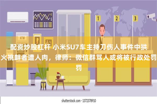 配资炒股杠杆 小米SU7车主持刀伤人事件中拱火挑衅者遭人肉，律师：微信群骂人或将被行政处罚