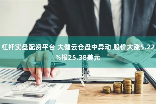 杠杆实盘配资平台 大健云仓盘中异动 股价大涨5.22%报25.38美元