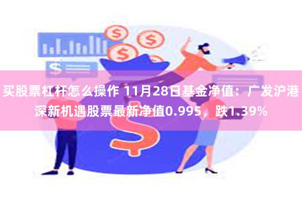 买股票杠杆怎么操作 11月28日基金净值：广发沪港深新机遇股票最新净值0.995，跌1.39%