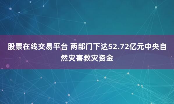 股票在线交易平台 两部门下达52.72亿元中央自然灾害救灾资金