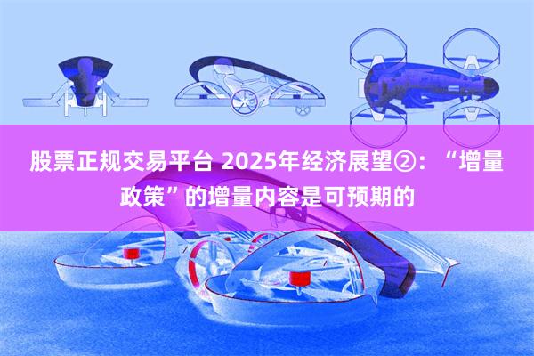 股票正规交易平台 2025年经济展望②：“增量政策”的增量内容是可预期的