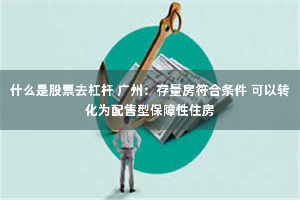 什么是股票去杠杆 广州：存量房符合条件 可以转化为配售型保障性住房