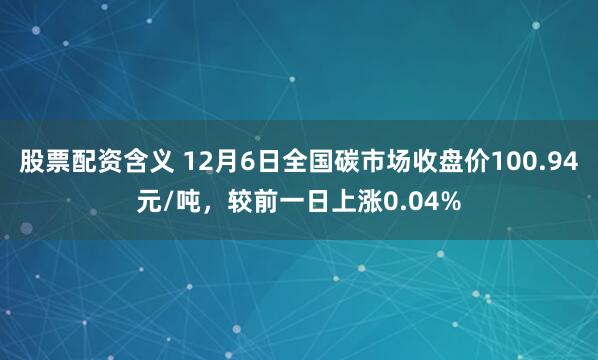 股票配资含义 12月6日全国碳市场收盘价100.94元/吨，较前一日上涨0.04%