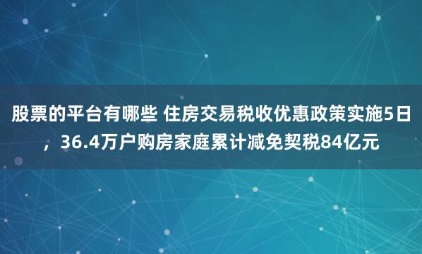 股票的平台有哪些 住房交易税收优惠政策实施5日，36.4万户购房家庭累计减免契税84亿元