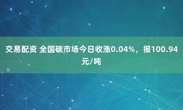 交易配资 全国碳市场今日收涨0.04%，报100.94元/吨