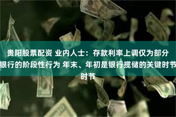 贵阳股票配资 业内人士：存款利率上调仅为部分银行的阶段性行为 年末、年初是银行揽储的关键时节