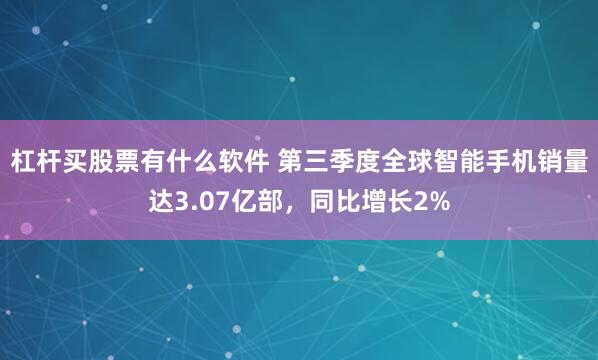 杠杆买股票有什么软件 第三季度全球智能手机销量达3.07亿部，同比增长2%