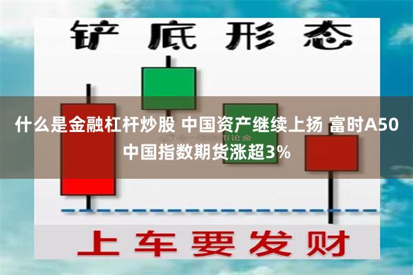 什么是金融杠杆炒股 中国资产继续上扬 富时A50中国指数期货涨超3%