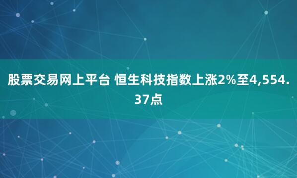 股票交易网上平台 恒生科技指数上涨2%至4,554.37点