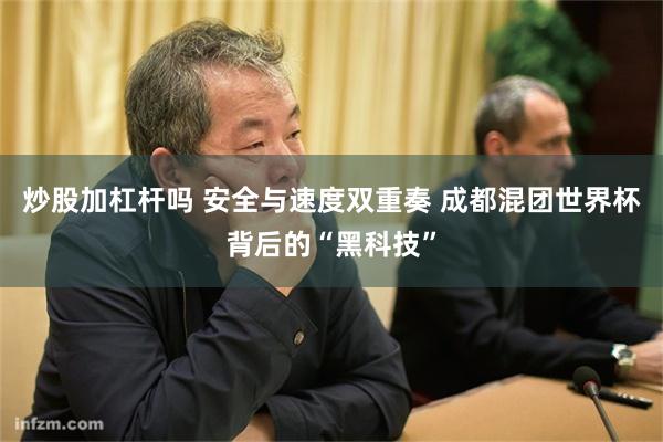 炒股加杠杆吗 安全与速度双重奏 成都混团世界杯背后的“黑科技”