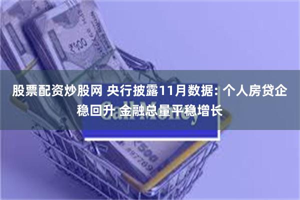 股票配资炒股网 央行披露11月数据: 个人房贷企稳回升 金融总量平稳增长