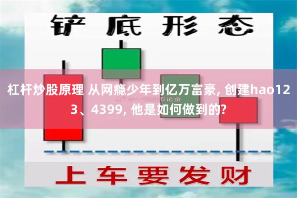 杠杆炒股原理 从网瘾少年到亿万富豪, 创建hao123、4399, 他是如何做到的?