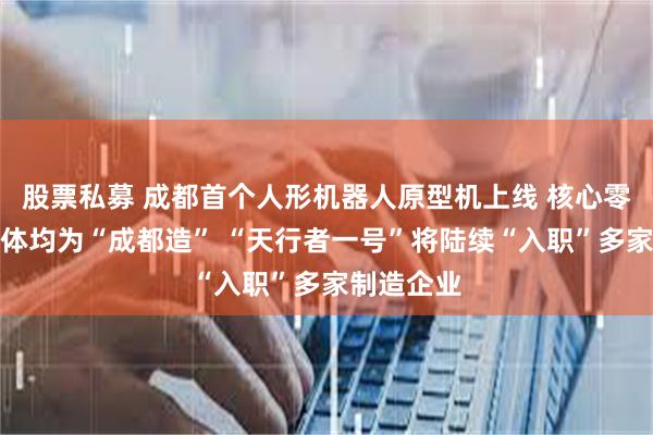 股票私募 成都首个人形机器人原型机上线 核心零部件与本体均为“成都造” “天行者一号”将陆续“入职”多家制造企业