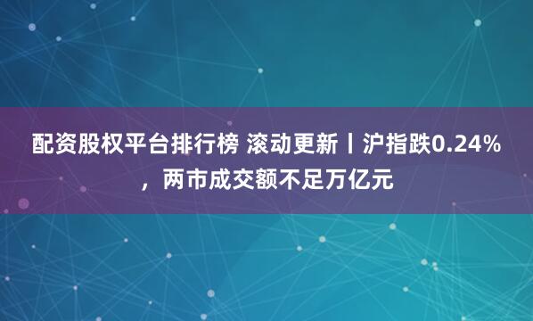 配资股权平台排行榜 滚动更新丨沪指跌0.24%，两市成交额不足万亿元