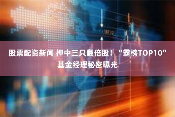 股票配资新闻 押中三只翻倍股！“霸榜TOP10”基金经理秘密曝光