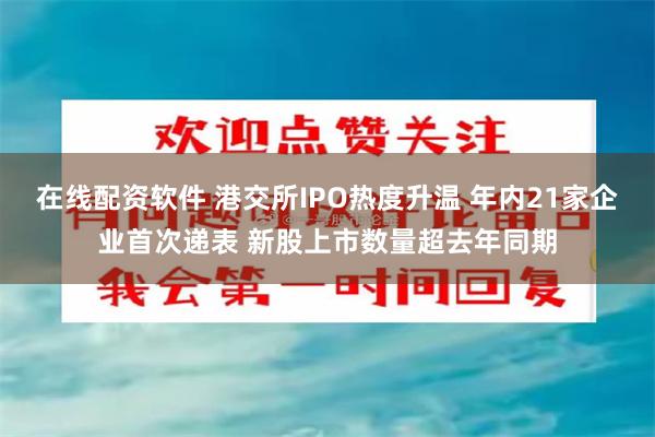 在线配资软件 港交所IPO热度升温 年内21家企业首次递表 新股上市数量超去年同期