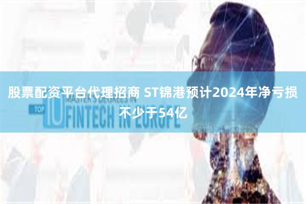 股票配资平台代理招商 ST锦港预计2024年净亏损不少于54亿