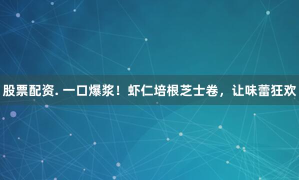 股票配资. 一口爆浆！虾仁培根芝士卷，让味蕾狂欢