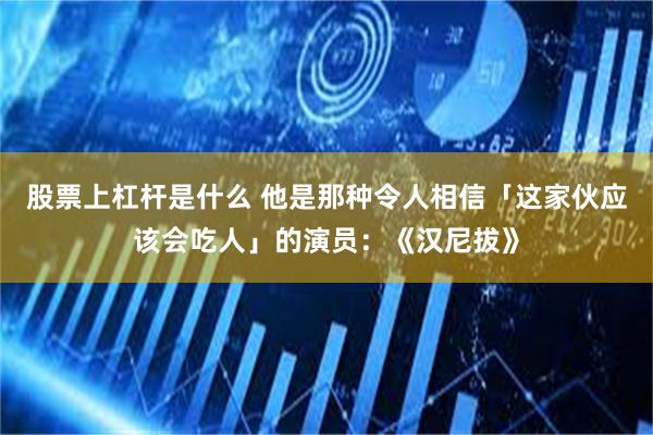 股票上杠杆是什么 他是那种令人相信「这家伙应该会吃人」的演员：《汉尼拔》