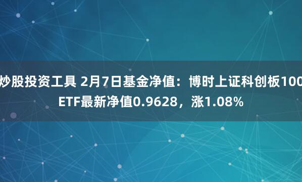 炒股投资工具 2月7日基金净值：博时上证科创板100ETF最新净值0.9628，涨1.08%