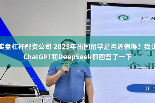 实盘杠杆配资公司 2025年出国留学是否还值得？我让ChatGPT和DeepSeek都回答了一下