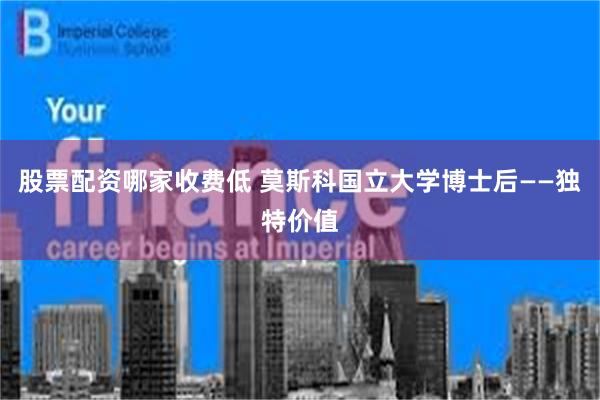 股票配资哪家收费低 莫斯科国立大学博士后——独特价值