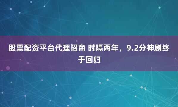 股票配资平台代理招商 时隔两年，9.2分神剧终于回归